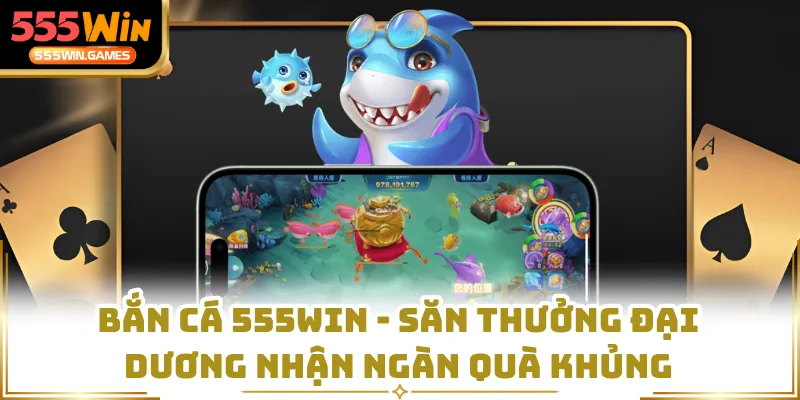 Bắn Cá 555WIN - Săn Thưởng Đại Dương Nhận Ngàn Quà Khủng