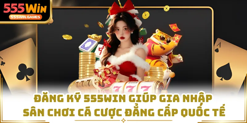 Đăng ký 555WIN giúp gia nhập sân chơi cá cược đẳng cấp quốc tế