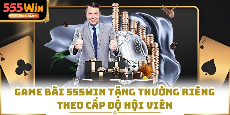 Game bài 555WIN tặng thưởng riêng theo cấp độ hội viên