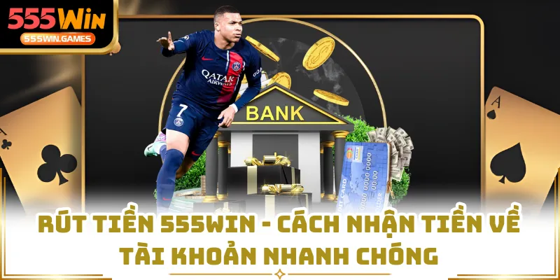 Rút Tiền 555WIN - Cách Nhận Tiền Về Tài Khoản Nhanh Chóng